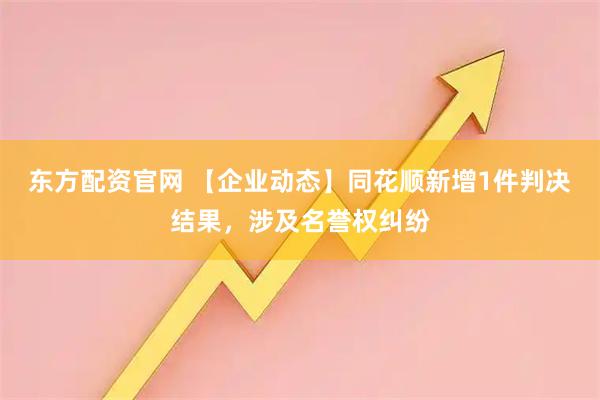 东方配资官网 【企业动态】同花顺新增1件判决结果，涉及名誉权纠纷