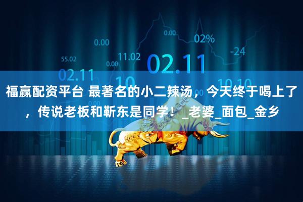 福赢配资平台 最著名的小二辣汤，今天终于喝上了，传说老板和靳东是同学！_老婆_面包_金乡