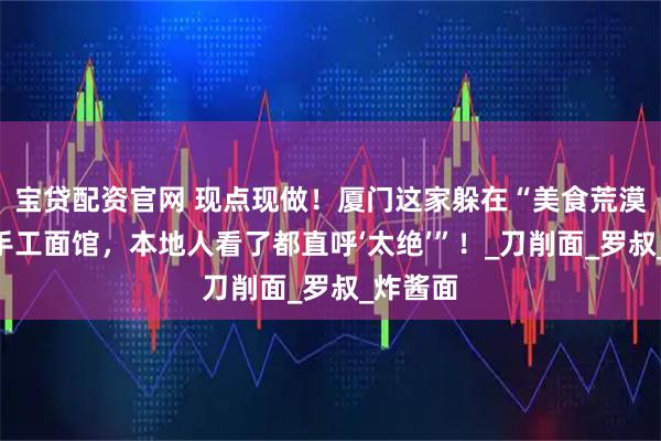 宝贷配资官网 现点现做！厦门这家躲在“美食荒漠”里的手工面馆，本地人看了都直呼‘太绝’”！_刀削面_罗叔_炸酱面