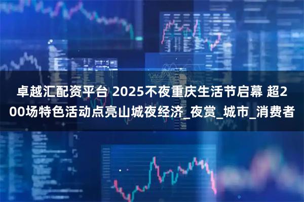 卓越汇配资平台 2025不夜重庆生活节启幕 超200场特色活动点亮山城夜经济_夜赏_城市_消费者