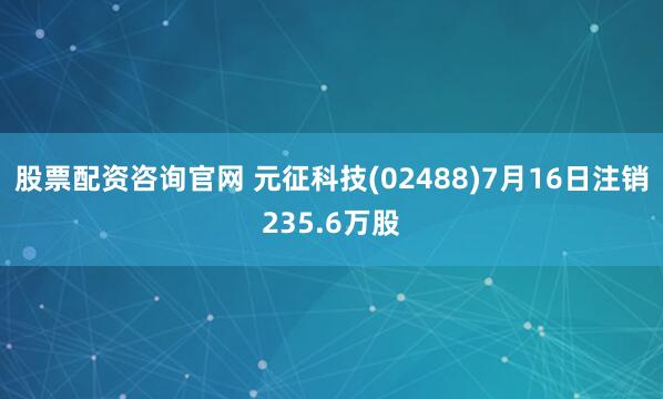 股票配资咨询官网 元征科技(02488)7月16日注销235.6万股
