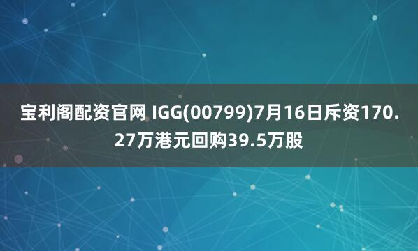 宝利阁配资官网 IGG(00799)7月16日斥资170.27万港元回购39.5万股