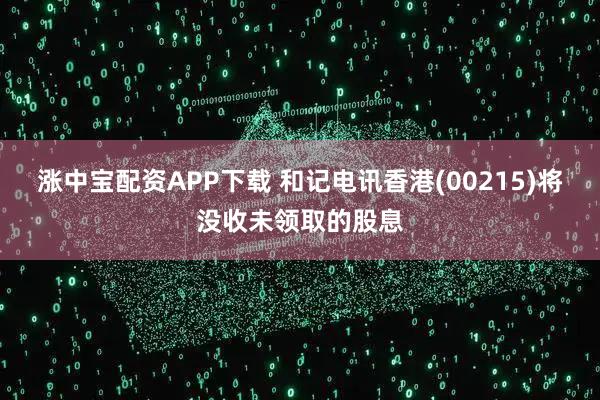 涨中宝配资APP下载 和记电讯香港(00215)将没收未领取的股息