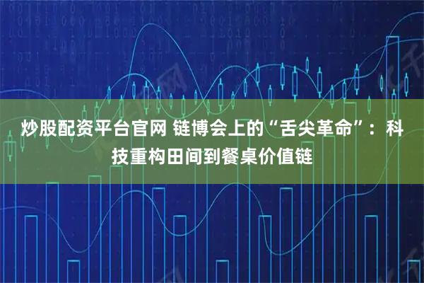 炒股配资平台官网 链博会上的“舌尖革命”：科技重构田间到餐桌价值链
