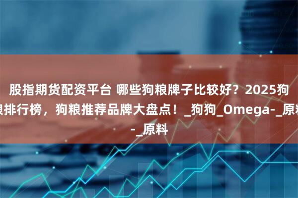 股指期货配资平台 哪些狗粮牌子比较好？2025狗粮排行榜，狗粮推荐品牌大盘点！_狗狗_Omega-_原料
