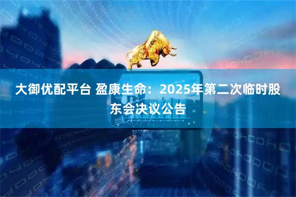 大御优配平台 盈康生命：2025年第二次临时股东会决议公告