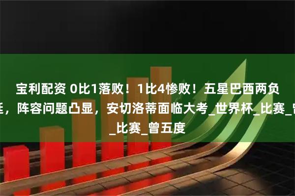 宝利配资 0比1落败！1比4惨败！五星巴西两负阿根廷，阵容问题凸显，安切洛蒂面临大考_世界杯_比赛_曾五度