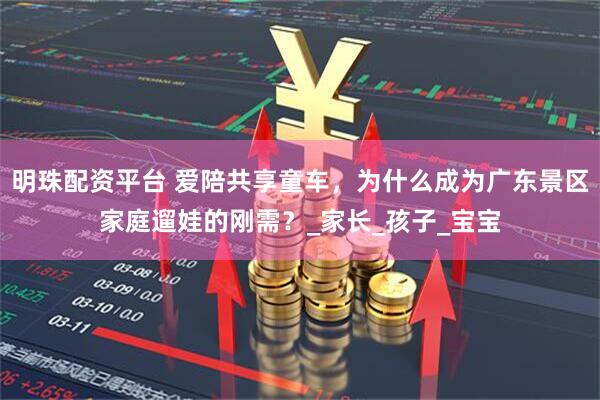 明珠配资平台 爱陪共享童车，为什么成为广东景区家庭遛娃的刚需？_家长_孩子_宝宝
