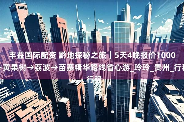 丰益国际配资 黔地探秘之旅｜5天4晚报价1000+·黄果树→荔波→苗寨精华路线省心游_玲玲_贵州_行程
