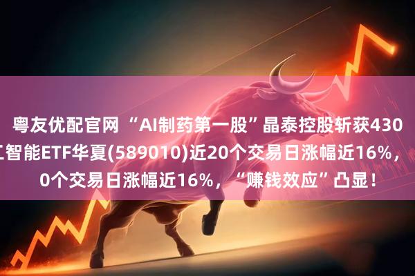 粤友优配官网 “AI制药第一股”晶泰控股斩获430亿大单！科创人工智能ETF华夏(589010)近20个交易日涨幅近16%，“赚钱效应”凸显！