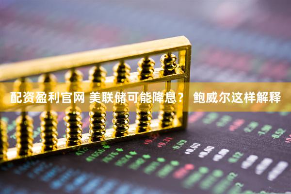 配资盈利官网 美联储可能降息？ 鲍威尔这样解释