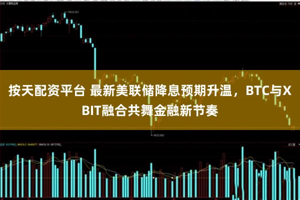 按天配资平台 最新美联储降息预期升温，BTC与XBIT融合共舞金融新节奏