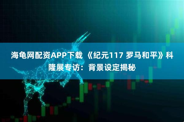 海龟网配资APP下载 《纪元117 罗马和平》科隆展专访：背景设定揭秘