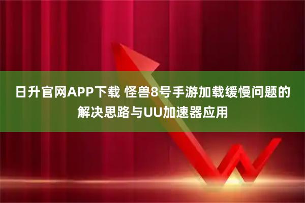 日升官网APP下载 怪兽8号手游加载缓慢问题的解决思路与UU加速器应用