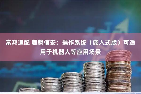 富邦速配 麒麟信安：操作系统（嵌入式版）可适用于机器人等应用场景