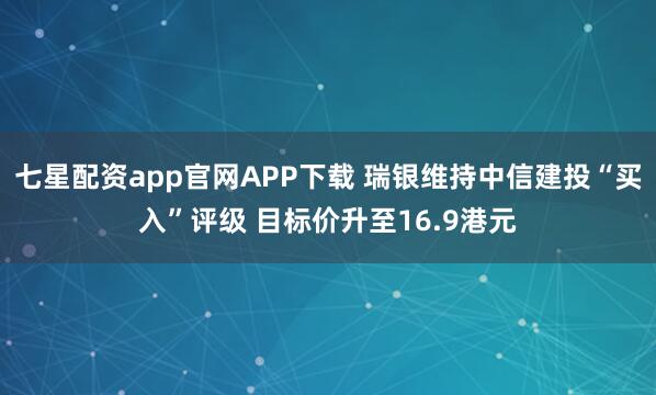 七星配资app官网APP下载 瑞银维持中信建投“买入”评级 目标价升至16.9港元