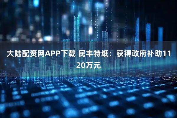 大陆配资网APP下载 民丰特纸：获得政府补助1120万元