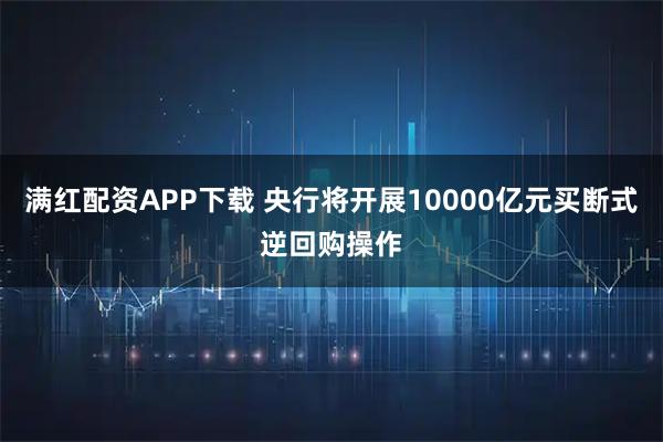 满红配资APP下载 央行将开展10000亿元买断式逆回购操作