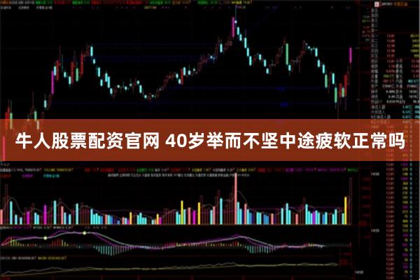 牛人股票配资官网 40岁举而不坚中途疲软正常吗