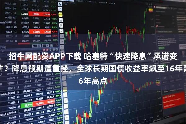 招牛网配资APP下载 哈塞特“快速降息”承诺变画饼?降息预期遭重挫,全球长期国债收益率飙至16年高点