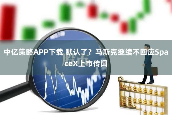 中亿策略APP下载 默认了？马斯克继续不回应SpaceX上市传闻
