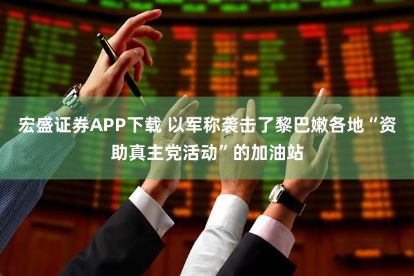 宏盛证券APP下载 以军称袭击了黎巴嫩各地“资助真主党活动”的加油站