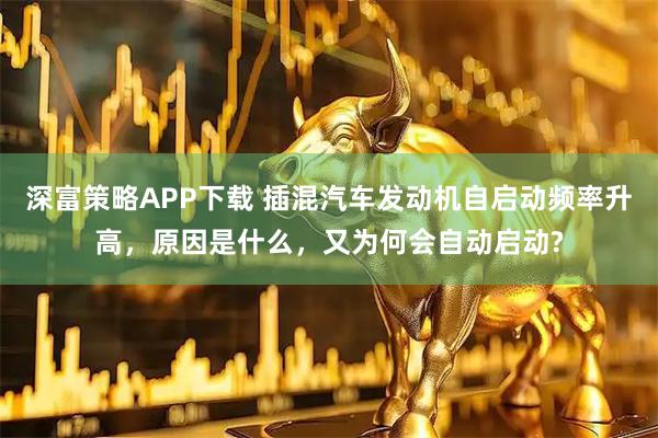 深富策略APP下载 插混汽车发动机自启动频率升高，原因是什么，又为何会自动启动?
