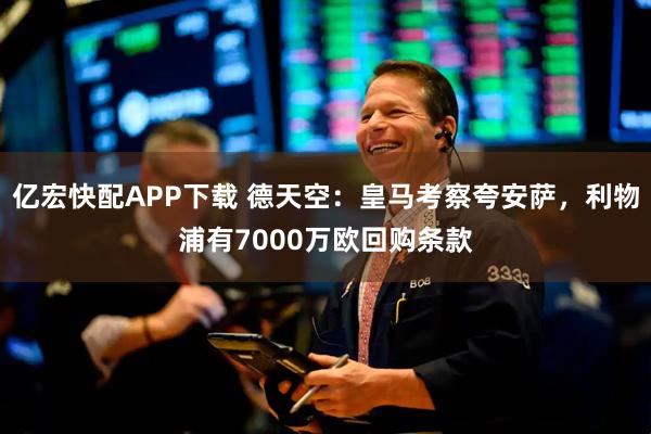 亿宏快配APP下载 德天空：皇马考察夸安萨，利物浦有7000万欧回购条款