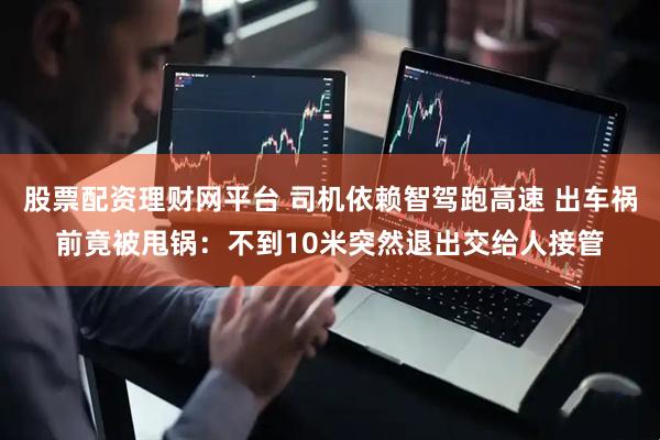 股票配资理财网平台 司机依赖智驾跑高速 出车祸前竟被甩锅：不到10米突然退出交给人接管