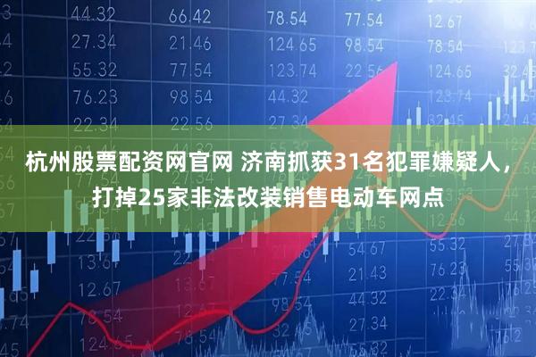 杭州股票配资网官网 济南抓获31名犯罪嫌疑人，打掉25家非法改装销售电动车网点